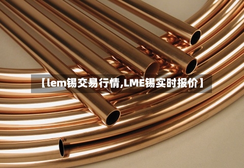 【lem锡交易行情,LME锡实时报价】-第2张图片