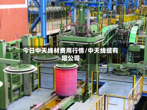 今日中天线材费用行情/中天线缆有限公司
