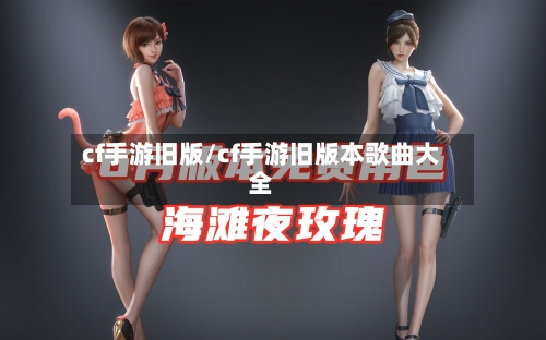 cf手游旧版/cf手游旧版本歌曲大全-第2张图片