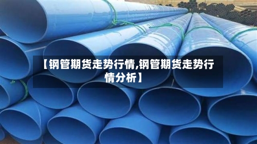 【钢管期货走势行情,钢管期货走势行情分析】-第2张图片