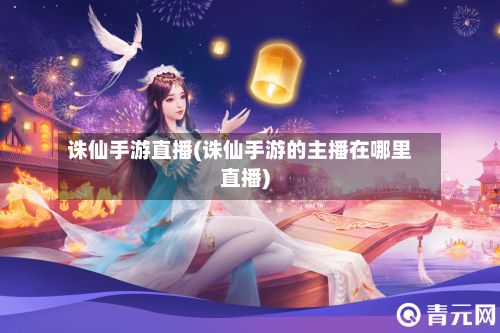 诛仙手游直播(诛仙手游的主播在哪里直播)