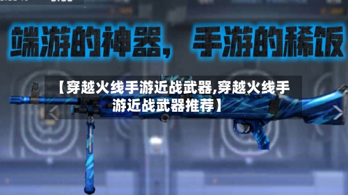 【穿越火线手游近战武器,穿越火线手游近战武器推荐】