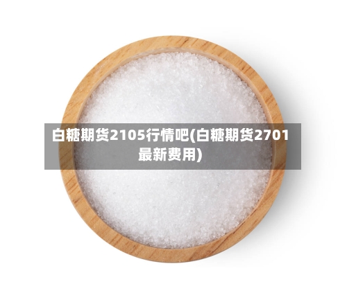 白糖期货2105行情吧(白糖期货2701最新费用)