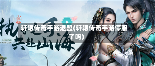轩辕传奇手游退盟(轩辕传奇手游停服了吗)