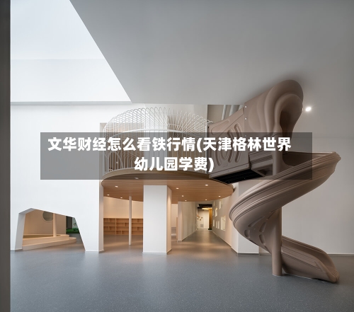 文华财经怎么看铁行情(天津格林世界幼儿园学费)