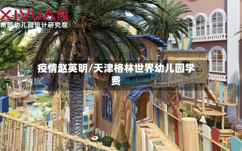 疫情赵英明/天津格林世界幼儿园学费-第3张图片