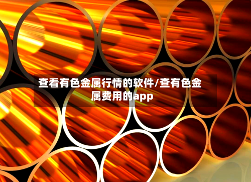 查看有色金属行情的软件/查有色金属费用的app