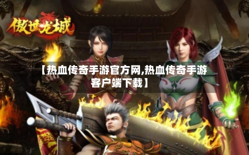 【热血传奇手游官方网,热血传奇手游客户端下载】-第2张图片