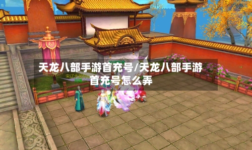 天龙八部手游首充号/天龙八部手游首充号怎么弄-第3张图片