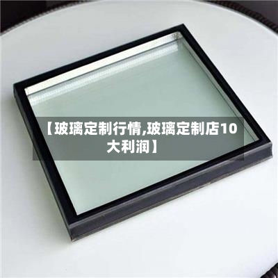 【玻璃定制行情,玻璃定制店10大利润】