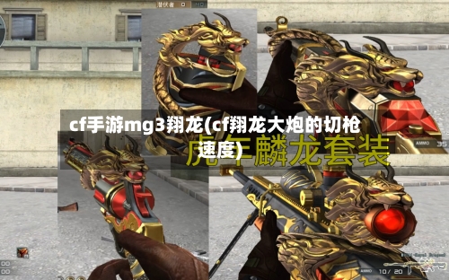 cf手游mg3翔龙(cf翔龙大炮的切枪速度)