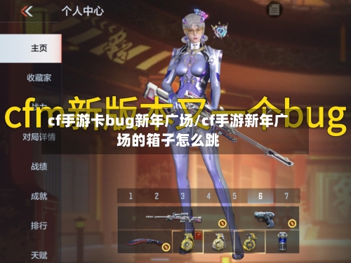 cf手游卡bug新年广场/cf手游新年广场的箱子怎么跳