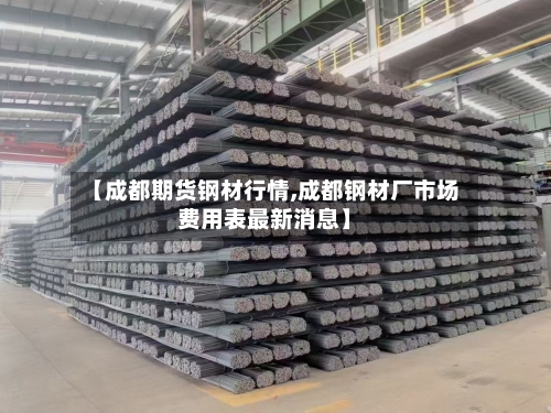 【成都期货钢材行情,成都钢材厂市场费用表最新消息】